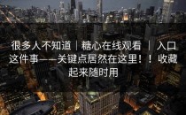 很多人不知道｜糖心在线观看 ｜ 入口这件事——关键点居然在这里！！收藏起来随时用