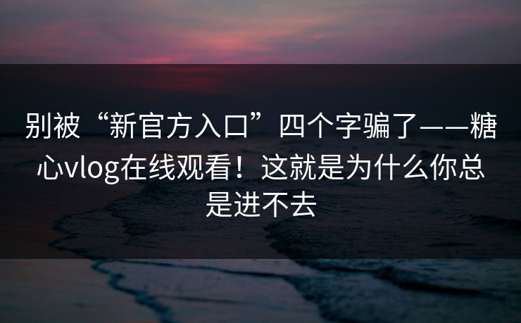 别被“新官方入口”四个字骗了——糖心vlog在线观看!这就是为什么你总是进不去 别被“新官方入口”四个字骗了——糖心vlog在线观看!这就是为什么你总是进不去