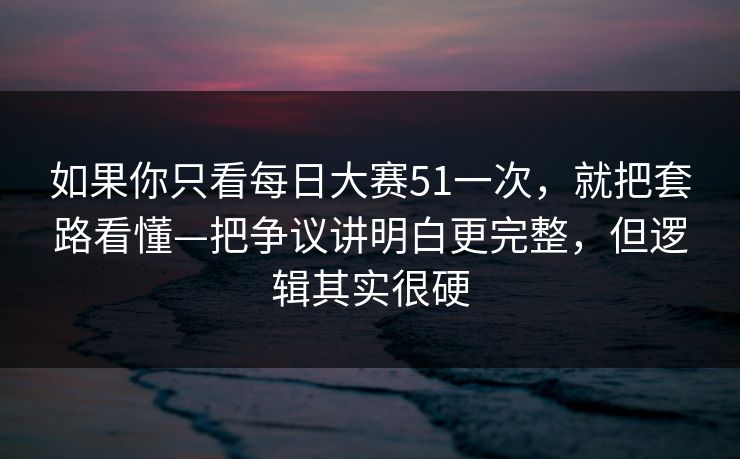 如果你只看每日大赛51一次，就把套路看懂—把争议讲明白更完整，但逻辑其实很硬