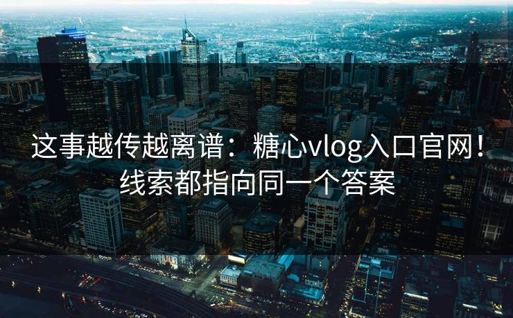 这事越传越离谱：糖心vlog入口官网！线索都指向同一个答案
