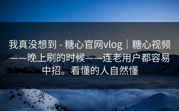 我真没想到 - 糖心官网vlog|糖心视频——晚上刷的时候——连老用户都容易中招。看懂的人自然懂 我真没想到 - 糖心官网vlog|糖心视频——晚上刷的时候——连老用户都容易中招。看懂的人自然懂