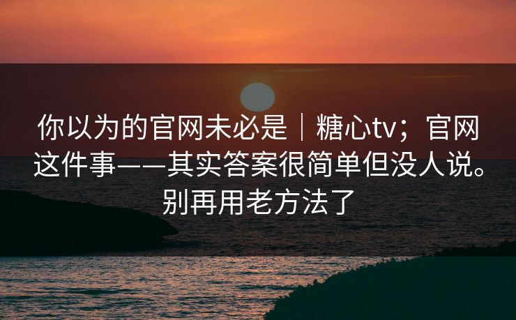 你以为的官网未必是｜糖心tv；官网这件事——其实答案很简单但没人说。别再用老方法了