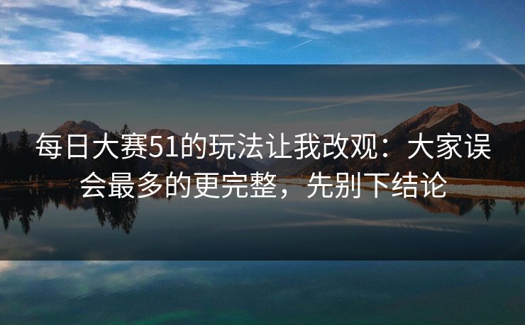 每日大赛51的玩法让我改观:大家误会最多的更完整,先别下结论 每日大赛51的玩法让我改观:大家误会最多的更完整,先别下结论