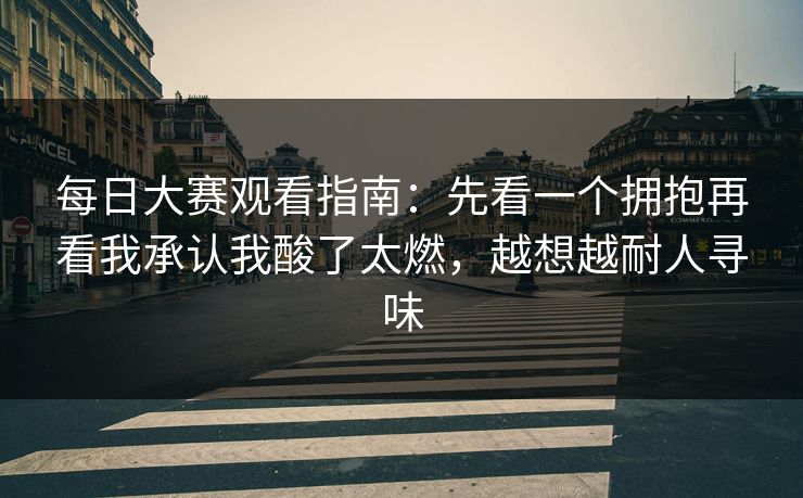 每日大赛观看指南:先看一个拥抱再看我承认我酸了太燃,越想越耐人寻味 每日大赛观看指南:先看一个拥抱再看我承认我酸了太燃,越想越耐人寻味