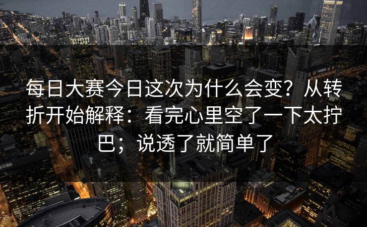 每日大赛今日这次为什么会变?从转折开始解释:看完心里空了一下太拧巴;说透了就简单了 每日大赛今日这次为什么会变?从转折开始解释:看完心里空了一下太拧巴;说透了就简单了