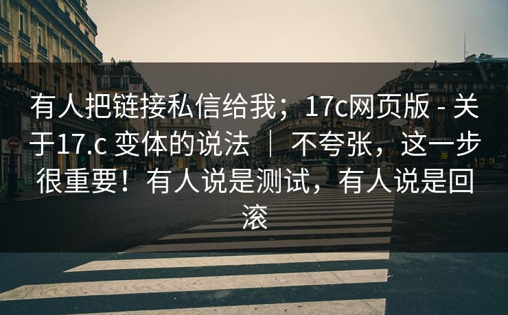 有人把链接私信给我;17c网页版 - 关于17.c 变体的说法 | 不夸张,这一步很重要!有人说是测试,有人说是回滚 第1张 有人把链接私信给我;17c网页版 - 关于17.c 变体的说法 | 不夸张,这一步很重要!有人说是测试,有人说是回滚 第1张