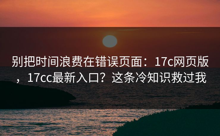 别把时间浪费在错误页面：17c网页版，17cc最新入口？这条冷知识救过我
