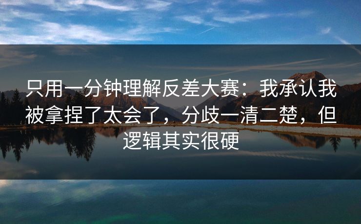 只用一分钟理解反差大赛：我承认我被拿捏了太会了，分歧一清二楚，但逻辑其实很硬