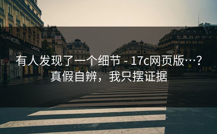 有人发现了一个细节 - 17c网页版…？真假自辨，我只摆证据