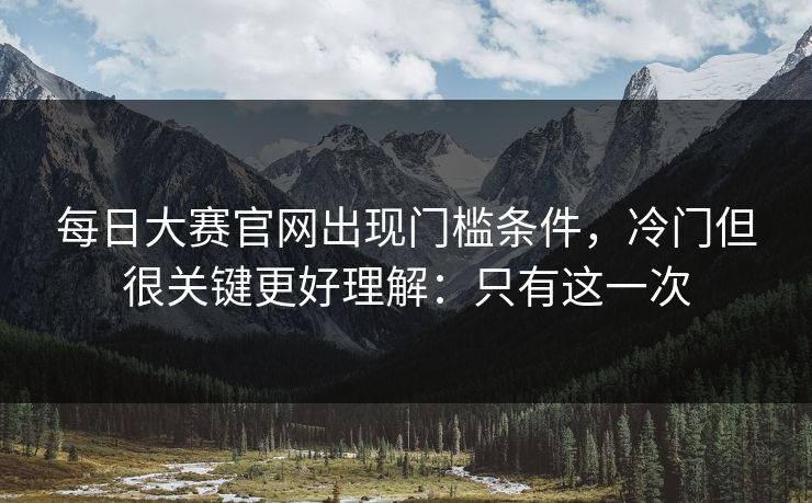 每日大赛官网出现门槛条件,冷门但很关键更好理解:只有这一次 每日大赛官网出现门槛条件,冷门但很关键更好理解:只有这一次