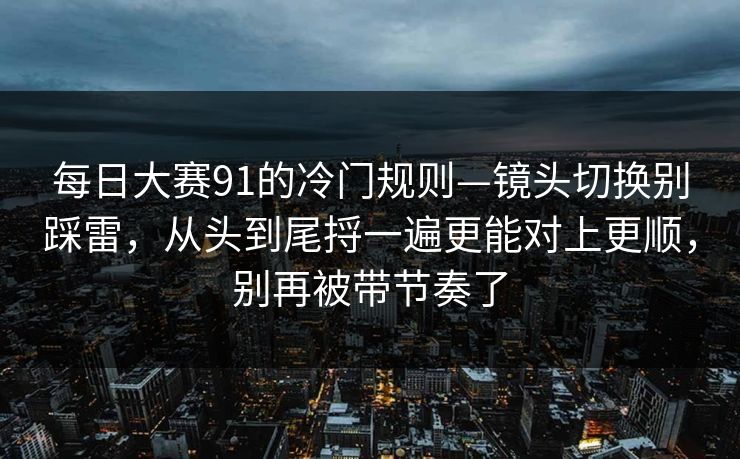 每日大赛91的冷门规则—镜头切换别踩雷，从头到尾捋一遍更能对上更顺，别再被带节奏了  第1张