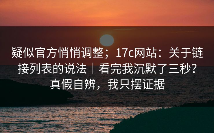 疑似官方悄悄调整；17c网站：关于链接列表的说法｜看完我沉默了三秒？真假自辨，我只摆证据  第1张