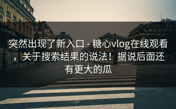 突然出现了新入口 - 糖心vlog在线观看,关于搜索结果的说法!据说后面还有更大的瓜 突然出现了新入口 - 糖心vlog在线观看,关于搜索结果的说法!据说后面还有更大的瓜