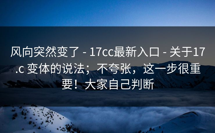 风向突然变了 - 17cc最新入口 - 关于17.c 变体的说法；不夸张，这一步很重要！大家自己判断