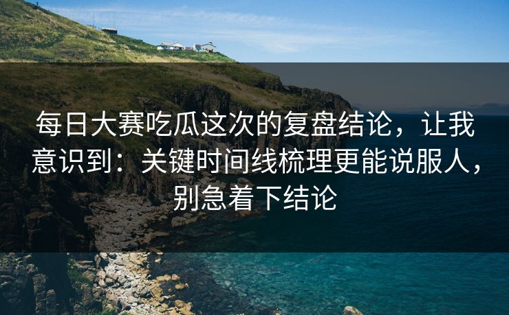 每日大赛吃瓜这次的复盘结论，让我意识到：关键时间线梳理更能说服人，别急着下结论  第1张