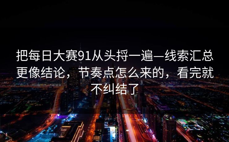 把每日大赛91从头捋一遍—线索汇总更像结论，节奏点怎么来的，看完就不纠结了  第1张