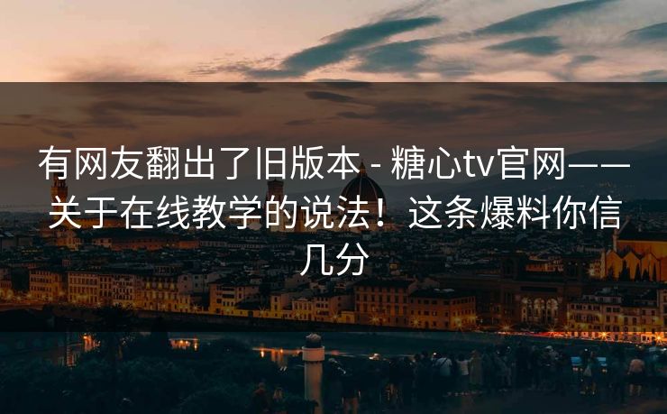有网友翻出了旧版本 - 糖心tv官网——关于在线教学的说法！这条爆料你信几分  第1张