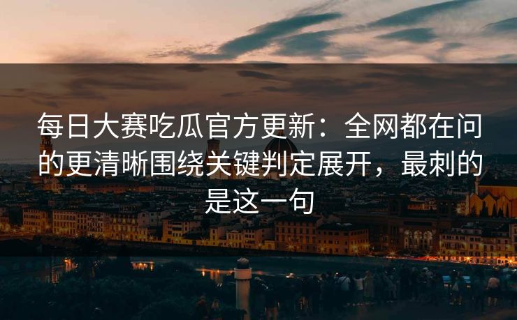 每日大赛吃瓜官方更新:全网都在问的更清晰围绕关键判定展开,最刺的是这一句 每日大赛吃瓜官方更新:全网都在问的更清晰围绕关键判定展开,最刺的是这一句