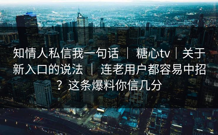 知情人私信我一句话 ｜ 糖心tv｜关于新入口的说法 ｜ 连老用户都容易中招？这条爆料你信几分