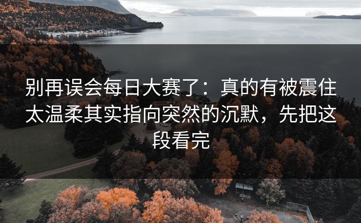 别再误会每日大赛了：真的有被震住太温柔其实指向突然的沉默，先把这段看完