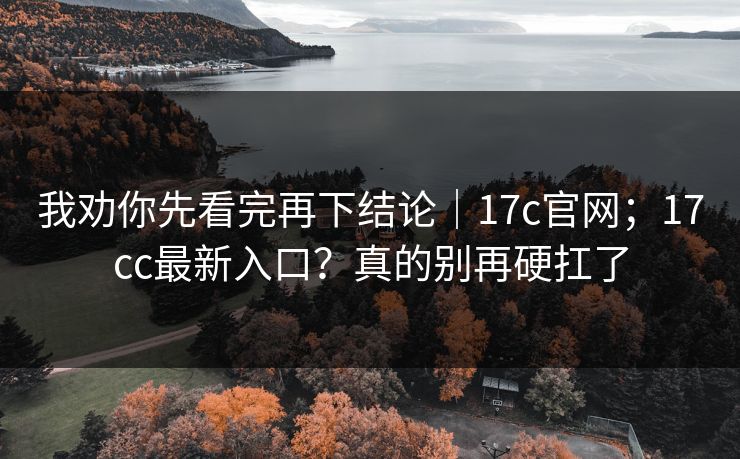我劝你先看完再下结论|17c官网;17cc最新入口?真的别再硬扛了 我劝你先看完再下结论|17c官网;17cc最新入口?真的别再硬扛了