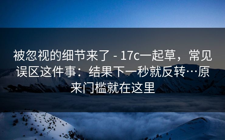 被忽视的细节来了 - 17c一起草，常见误区这件事：结果下一秒就反转…原来门槛就在这里