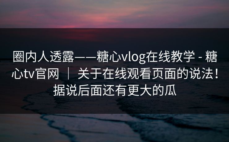 圈内人透露——糖心vlog在线教学 - 糖心tv官网 | 关于在线观看页面的说法!据说后面还有更大的瓜 圈内人透露——糖心vlog在线教学 - 糖心tv官网 | 关于在线观看页面的说法!据说后面还有更大的瓜