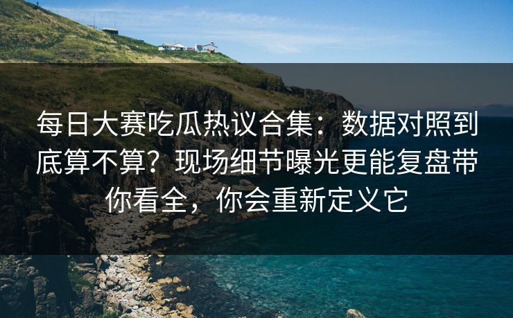 每日大赛吃瓜热议合集:数据对照到底算不算?现场细节曝光更能复盘带你看全,你会重新定义它 每日大赛吃瓜热议合集:数据对照到底算不算?现场细节曝光更能复盘带你看全,你会重新定义它