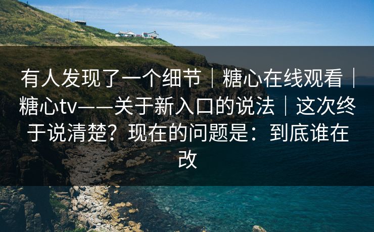 有人发现了一个细节｜糖心在线观看｜糖心tv——关于新入口的说法｜这次终于说清楚？现在的问题是：到底谁在改  第1张