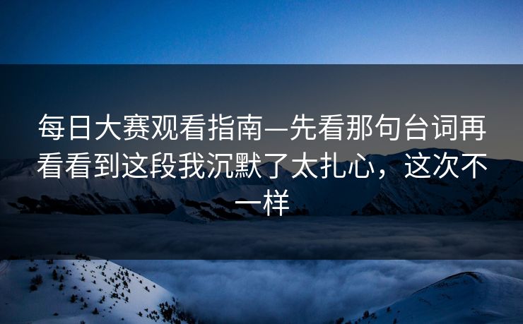每日大赛观看指南—先看那句台词再看看到这段我沉默了太扎心,这次不一样 第1张 每日大赛观看指南—先看那句台词再看看到这段我沉默了太扎心,这次不一样 第1张