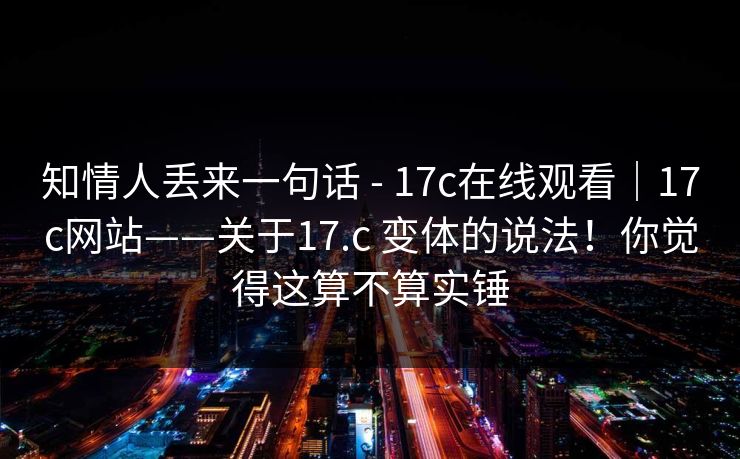 知情人丢来一句话 - 17c在线观看｜17c网站——关于17.c 变体的说法！你觉得这算不算实锤  第1张