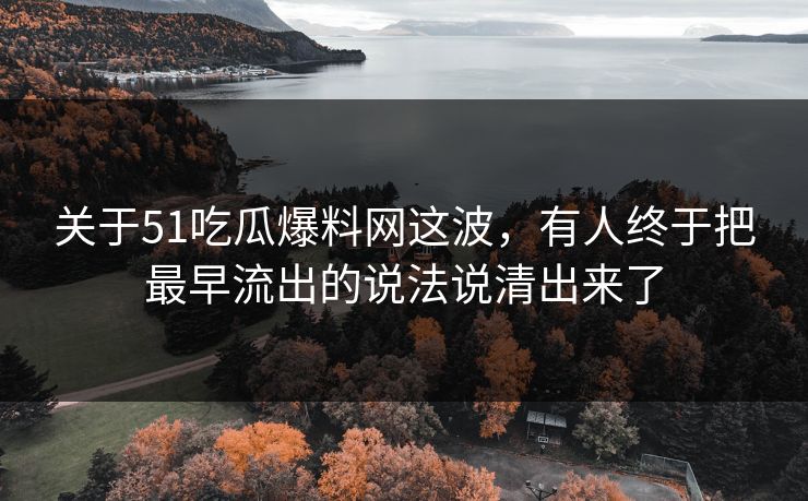 关于51吃瓜爆料网这波，有人终于把最早流出的说法说清出来了  第1张